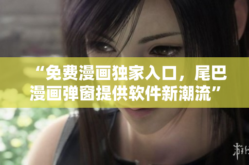 “免费漫画独家入口，尾巴漫画弹窗提供软件新潮流”