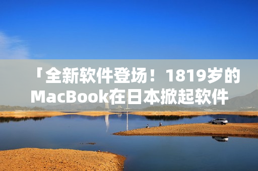 「全新软件登场！1819岁的MacBook在日本掀起软件风暴」