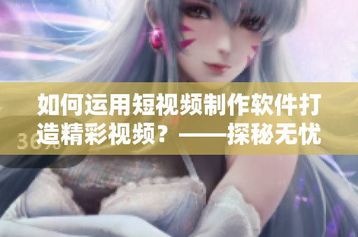 如何运用短视频制作软件打造精彩视频？——探秘无忧传媒的成功经验