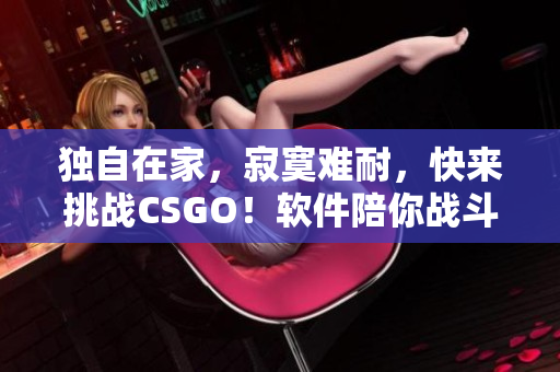 独自在家，寂寞难耐，快来挑战CSGO！软件陪你战斗！