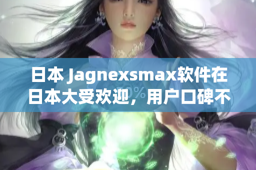 日本 Jagnexsmax软件在日本大受欢迎，用户口碑不断赞誉