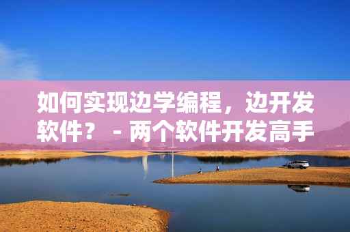 如何实现边学编程，边开发软件？ - 两个软件开发高手分享经验
