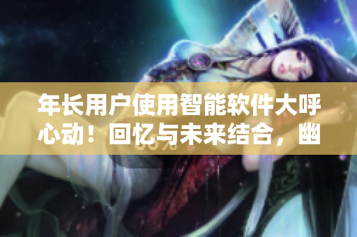 年长用户使用智能软件大呼心动！回忆与未来结合，幽默解说笑翻不止