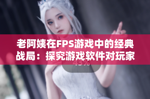 老阿姨在FPS游戏中的经典战局：探究游戏软件对玩家技术水平的影响！