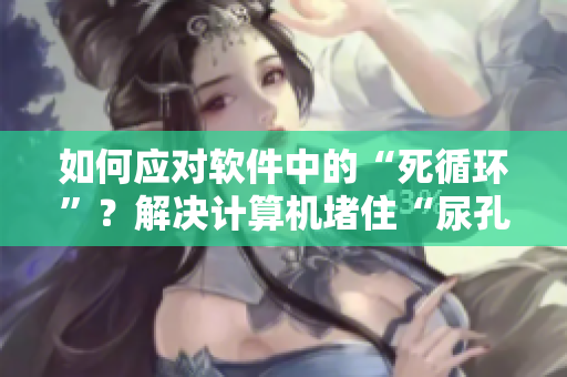 如何应对软件中的“死循环”？解决计算机堵住“尿孔”的烦恼！
