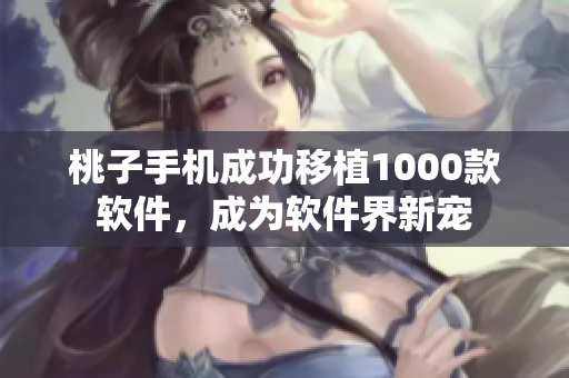 桃子手机成功移植1000款软件，成为软件界新宠