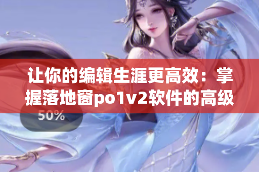 让你的编辑生涯更高效：掌握落地窗po1v2软件的高级技巧