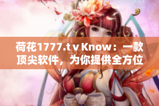 荷花1777.tⅴKnow：一款顶尖软件，为你提供全方位的解决方案