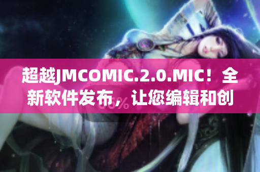 超越JMCOMIC.2.0.MIC！全新软件发布，让您编辑和创作更轻松