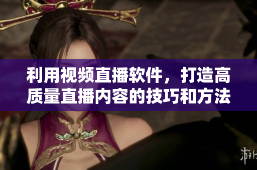 利用视频直播软件，打造高质量直播内容的技巧和方法完全指南