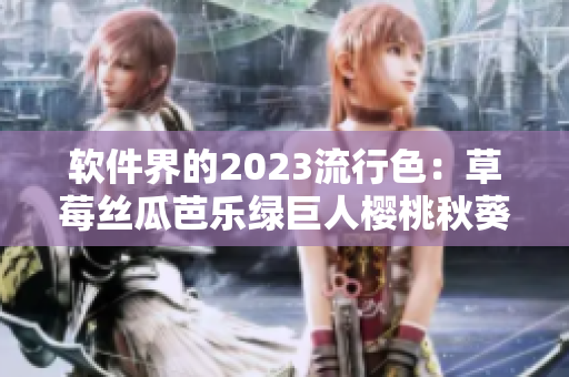 软件界的2023流行色：草莓丝瓜芭乐绿巨人樱桃秋葵粉色