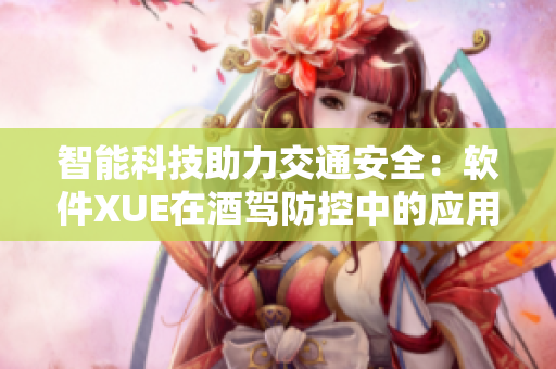 智能科技助力交通安全：软件XUE在酒驾防控中的应用