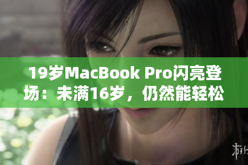 19岁MacBook Pro闪亮登场：未满16岁，仍然能轻松运行最新软件