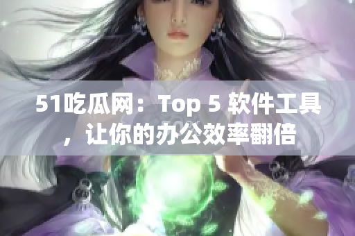 51吃瓜网：Top 5 软件工具，让你的办公效率翻倍