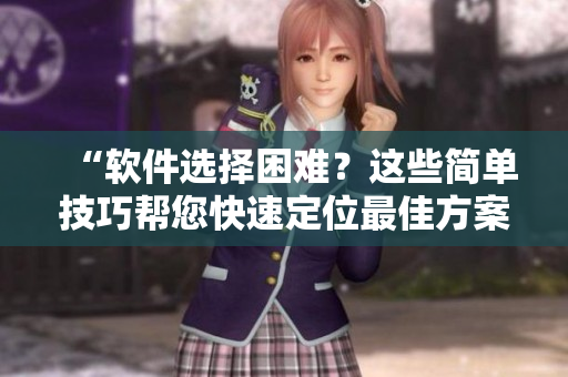 “软件选择困难？这些简单技巧帮您快速定位最佳方案！”