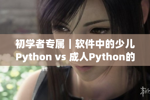 初学者专属｜软件中的少儿Python vs 成人Python的区别解析