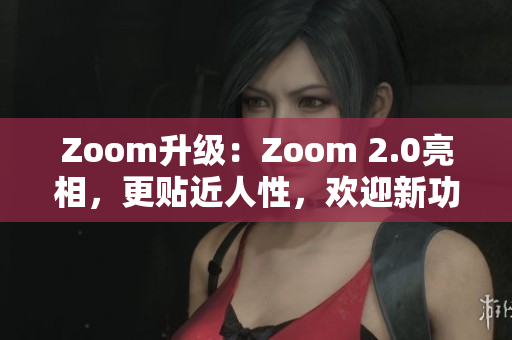 Zoom升级：Zoom 2.0亮相，更贴近人性，欢迎新功能加入！