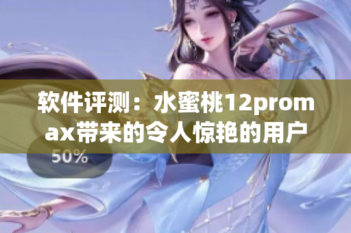 软件评测：水蜜桃12promax带来的令人惊艳的用户体验