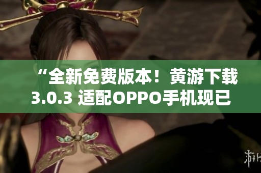 “全新免费版本！黄游下载3.0.3 适配OPPO手机现已上线”