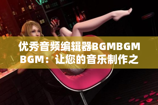 优秀音频编辑器BGMBGMBGM：让您的音乐制作之路更加轻松