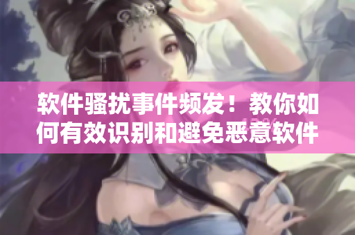 软件骚扰事件频发！教你如何有效识别和避免恶意软件入侵