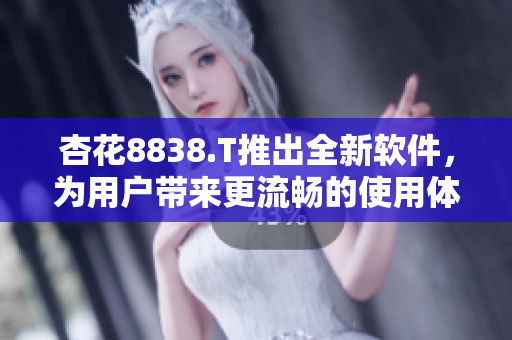 杏花8838.T推出全新软件，为用户带来更流畅的使用体验