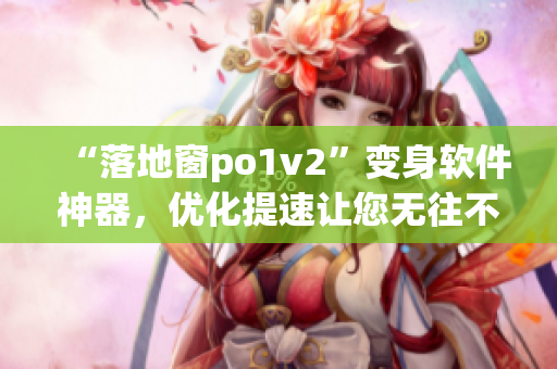 “落地窗po1v2”变身软件神器，优化提速让您无往不利！