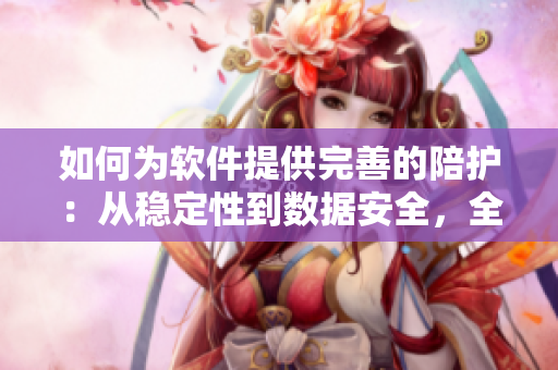 如何为软件提供完善的陪护：从稳定性到数据安全，全方位支持