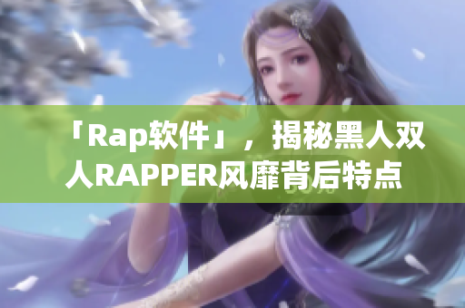 「Rap软件」，揭秘黑人双人RAPPER风靡背后特点