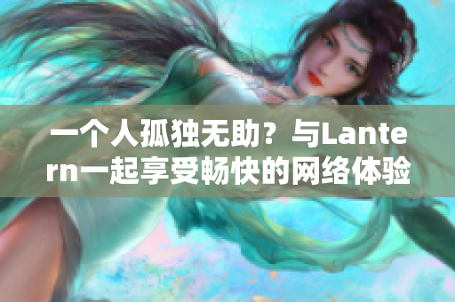 一个人孤独无助？与Lantern一起享受畅快的网络体验吧！