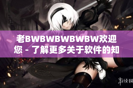 老BWBWBWBWBW欢迎您 - 了解更多关于软件的知识！