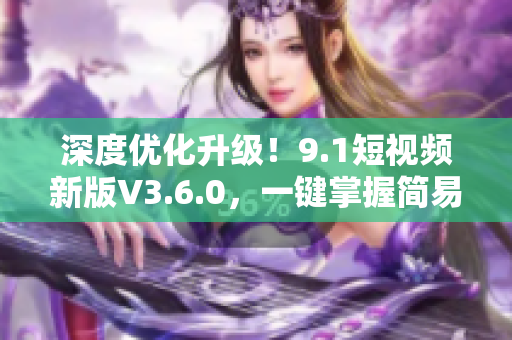 深度优化升级！9.1短视频新版V3.6.0，一键掌握简易操作！