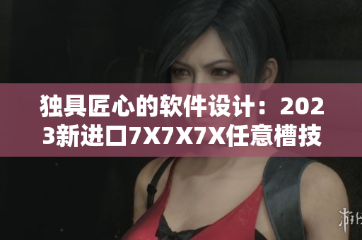 独具匠心的软件设计：2023新进口7X7X7X任意槽技术揭秘