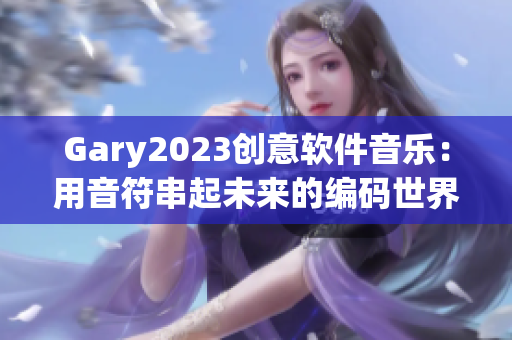 Gary2023创意软件音乐：用音符串起未来的编码世界