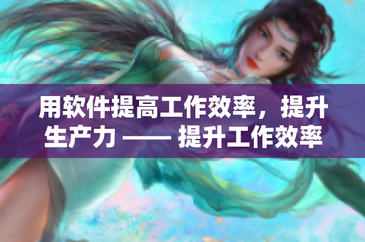 用软件提高工作效率，提升生产力 —— 提升工作效率的十大软件推荐