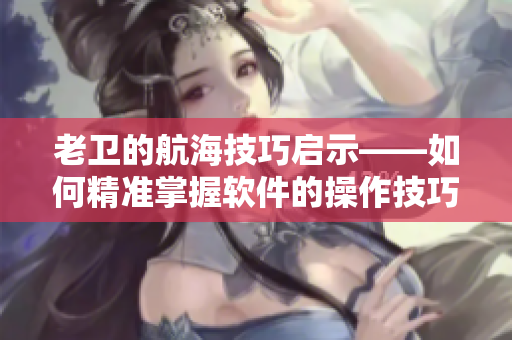 老卫的航海技巧启示——如何精准掌握软件的操作技巧？