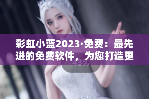 彩虹小蓝2023·免费：最先进的免费软件，为您打造更高效的工作流程