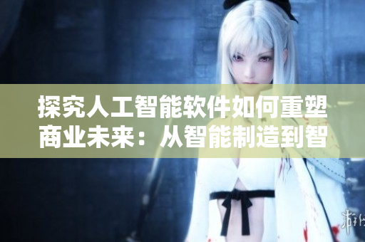 探究人工智能软件如何重塑商业未来：从智能制造到智能客服的变革