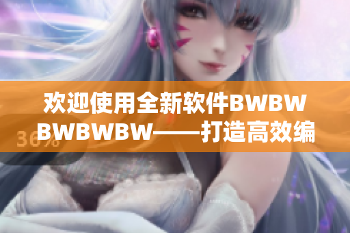 欢迎使用全新软件BWBWBWBWBW——打造高效编辑体验！