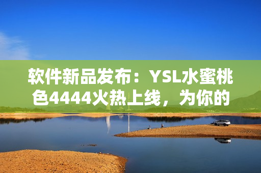 软件新品发布：YSL水蜜桃色4444火热上线，为你的电脑带来优雅之美