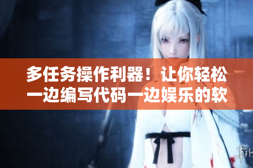 多任务操作利器！让你轻松一边编写代码一边娱乐的软件推荐