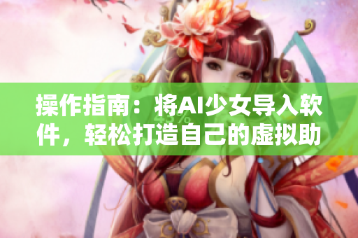 操作指南：将AI少女导入软件，轻松打造自己的虚拟助手