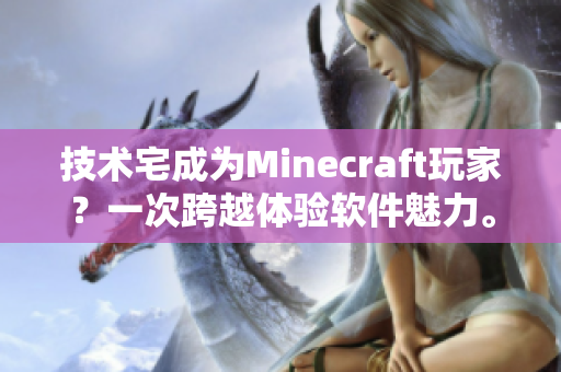 技术宅成为Minecraft玩家？一次跨越体验软件魅力。