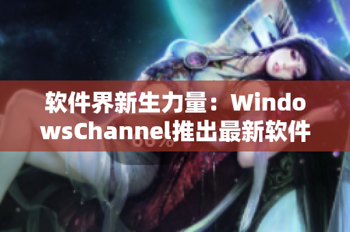 软件界新生力量：WindowsChannel推出最新软件