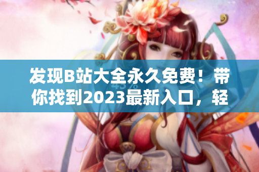 发现B站大全永久免费！带你找到2023最新入口，轻松观看海量软件教程！