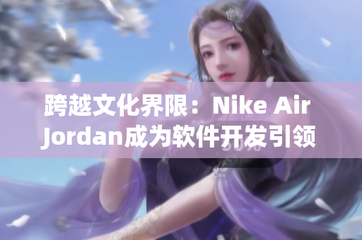 跨越文化界限：Nike Air Jordan成为软件开发引领潮流