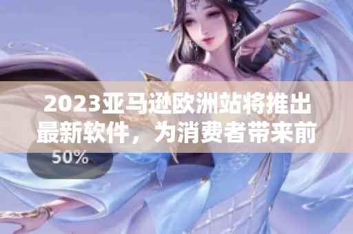 2023亚马逊欧洲站将推出最新软件，为消费者带来前沿购物体验