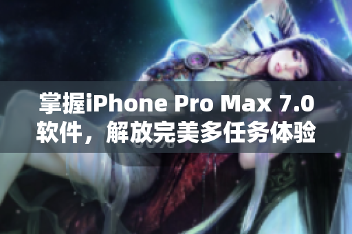 掌握iPhone Pro Max 7.0软件，解放完美多任务体验！