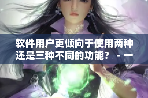 软件用户更倾向于使用两种还是三种不同的功能？ - 一个编辑的视角