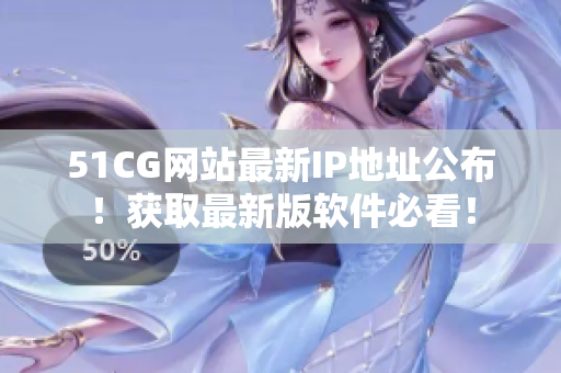 51CG网站最新IP地址公布！获取最新版软件必看！